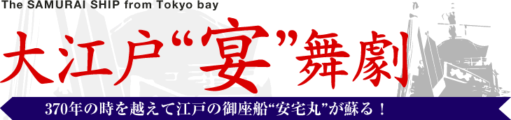 The SAMURAI SHIP from Tokyo bay 
『大江戸”宴”舞劇』
370年の時を越えて江戸の御座船"安宅丸"が蘇る！